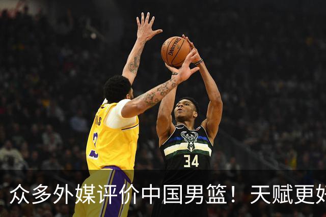 众多外媒评价中国男篮!天赋更好,打法却过时