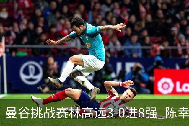 曼谷挑战赛林高远3-0进8强 陈幸同2-3遭逆转出局